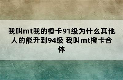 我叫mt我的橙卡91级为什么其他人的能升到94级 我叫mt橙卡合体